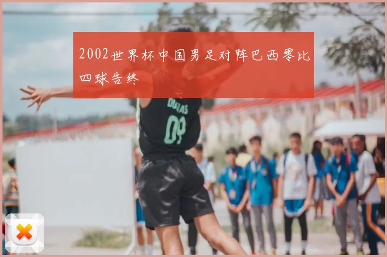 2002世界杯中国男足对阵巴西零比四球告终
