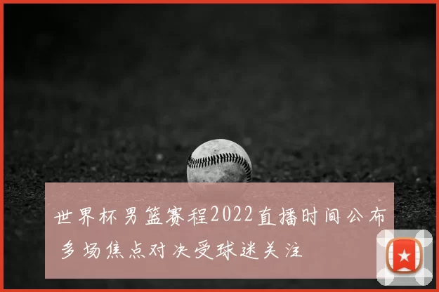 世界杯男篮赛程2022直播时间公布 多场焦点对决受球迷关注