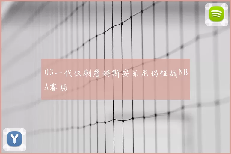 03一代仅剩詹姆斯安东尼仍征战NBA赛场