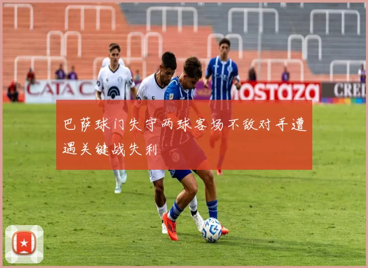 巴萨球门失守两球客场不敌对手遭遇关键战失利