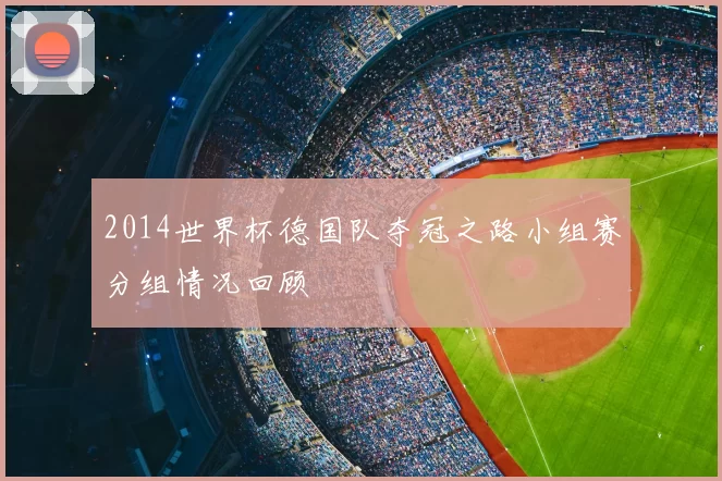 2014世界杯德国队夺冠之路小组赛分组情况回顾