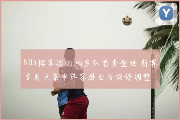 NBA揭幕战打响多队首秀登场 新赛季看点集中阵容磨合与伤停调整