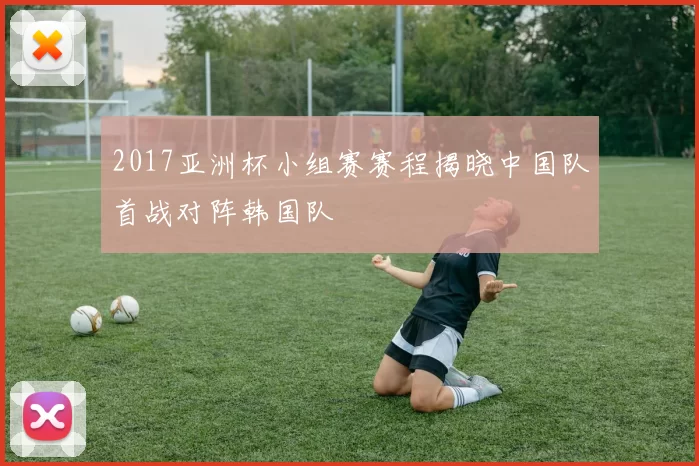 2017亚洲杯小组赛赛程揭晓中国队首战对阵韩国队