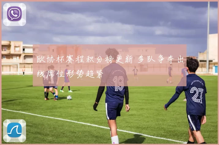 欧协杯赛程积分榜更新 多队争夺出线席位形势趋紧