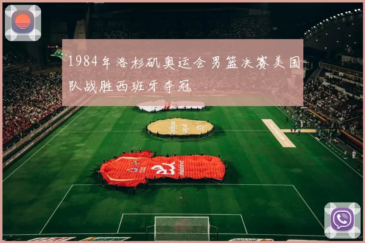 1984年洛杉矶奥运会男篮决赛美国队战胜西班牙夺冠