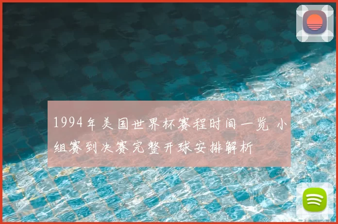 1994年美国世界杯赛程时间一览 小组赛到决赛完整开球安排解析