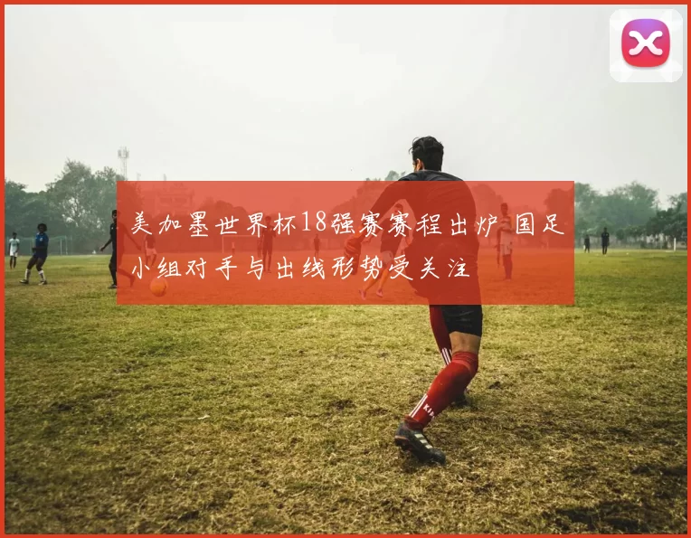 美加墨世界杯18强赛赛程出炉 国足小组对手与出线形势受关注