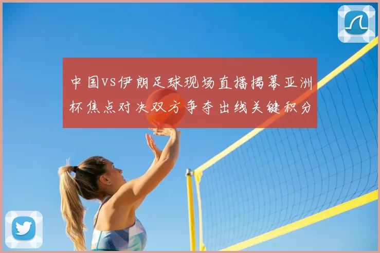 中国vs伊朗足球现场直播揭幕亚洲杯焦点对决双方争夺出线关键积分