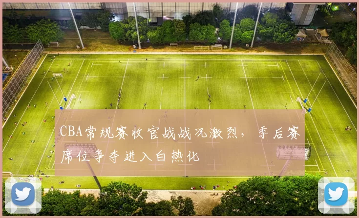 CBA常规赛收官战战况激烈，季后赛席位争夺进入白热化