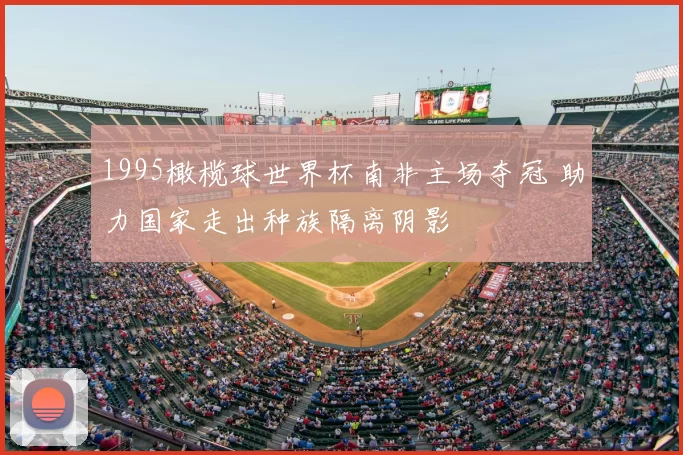 1995橄榄球世界杯南非主场夺冠 助力国家走出种族隔离阴影
