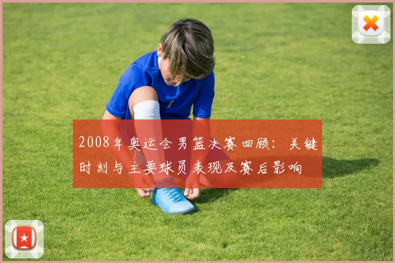 2008年奥运会男篮决赛回顾：关键时刻与主要球员表现及赛后影响