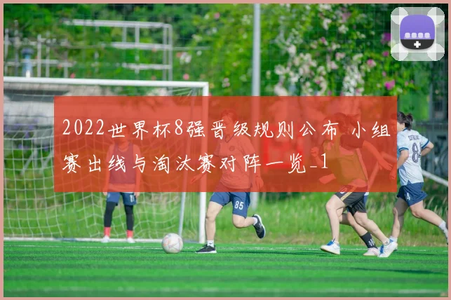 2022世界杯8强晋级规则公布 小组赛出线与淘汰赛对阵一览_1