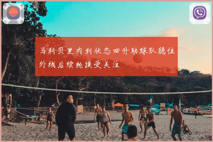 马科贝里内利状态回升助球队稳住外线后续轮换受关注