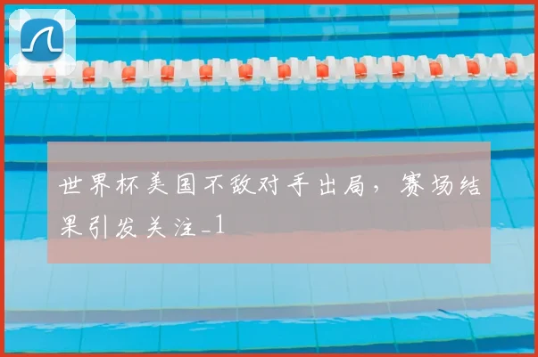 世界杯美国不敌对手出局,赛场结果引发关注_1