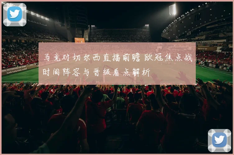 马竞对切尔西直播前瞻 欧冠焦点战时间阵容与晋级看点解析