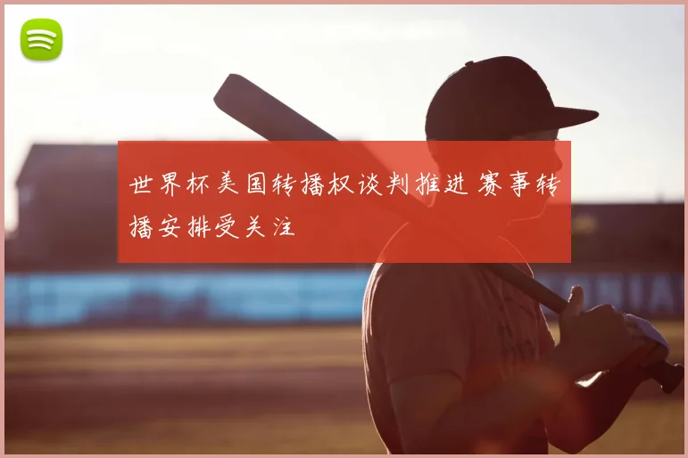 世界杯美国转播权谈判推进 赛事转播安排受关注