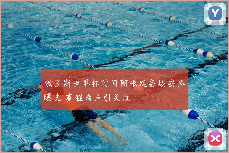 俄罗斯世界杯时间阿根廷备战安排曝光 赛程看点引关注