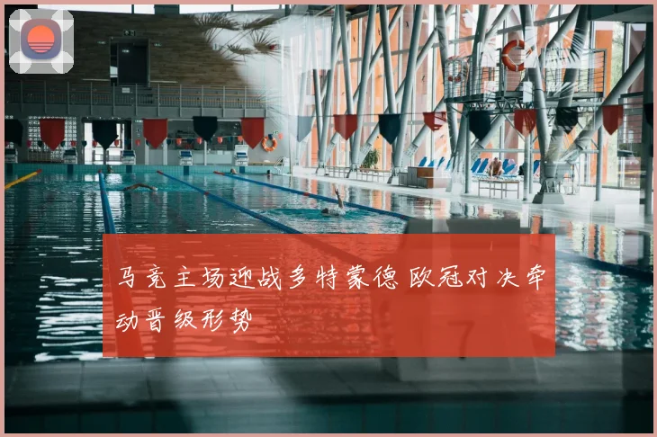 马竞主场迎战多特蒙德 欧冠对决牵动晋级形势
