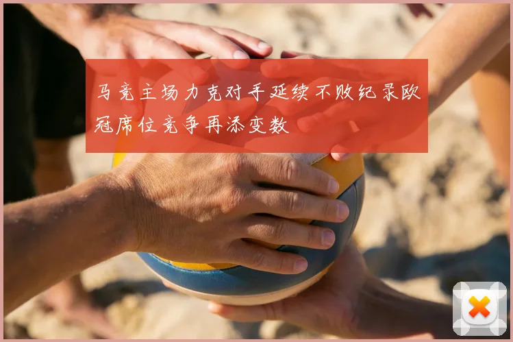 马竞主场力克对手延续不败纪录欧冠席位竞争再添变数