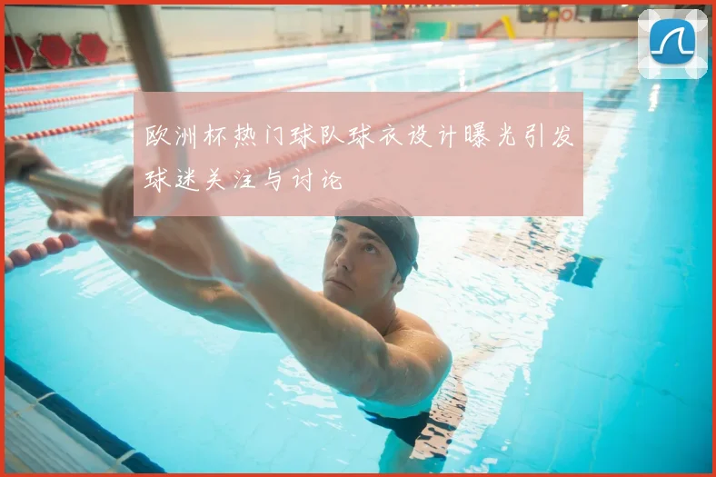 欧洲杯热门球队球衣设计曝光引发球迷关注与讨论