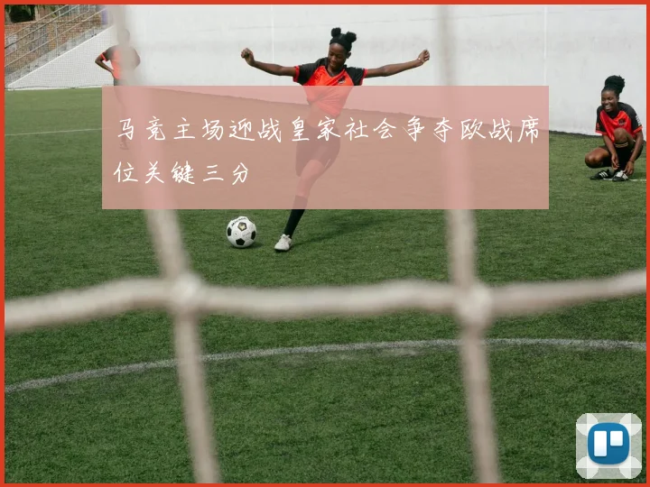 马竞主场迎战皇家社会争夺欧战席位关键三分