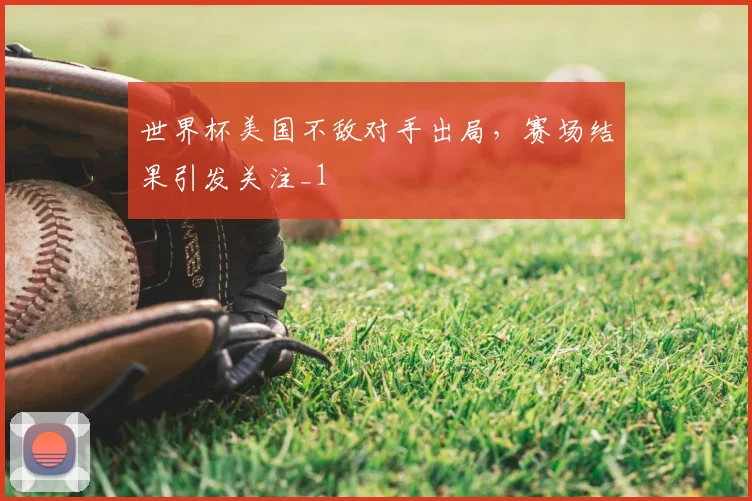 世界杯美国不敌对手出局,赛场结果引发关注_1