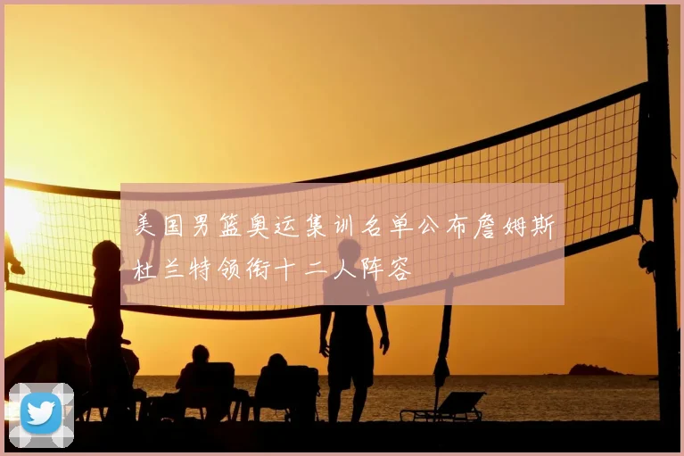 美国男篮奥运集训名单公布詹姆斯杜兰特领衔十二人阵容