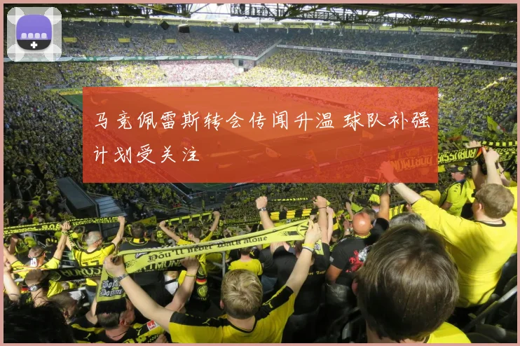 马竞佩雷斯转会传闻升温 球队补强计划受关注