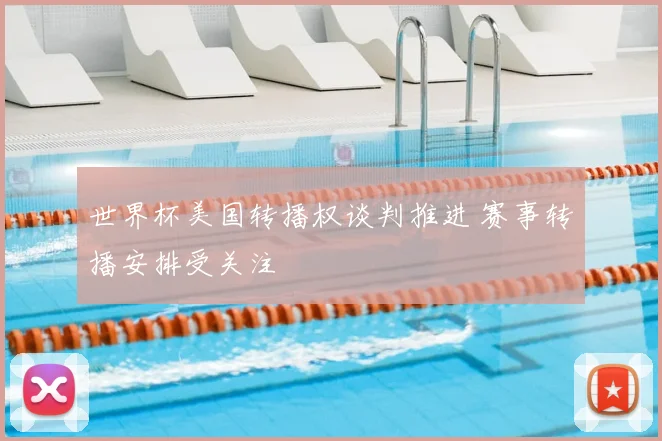 世界杯美国转播权谈判推进 赛事转播安排受关注